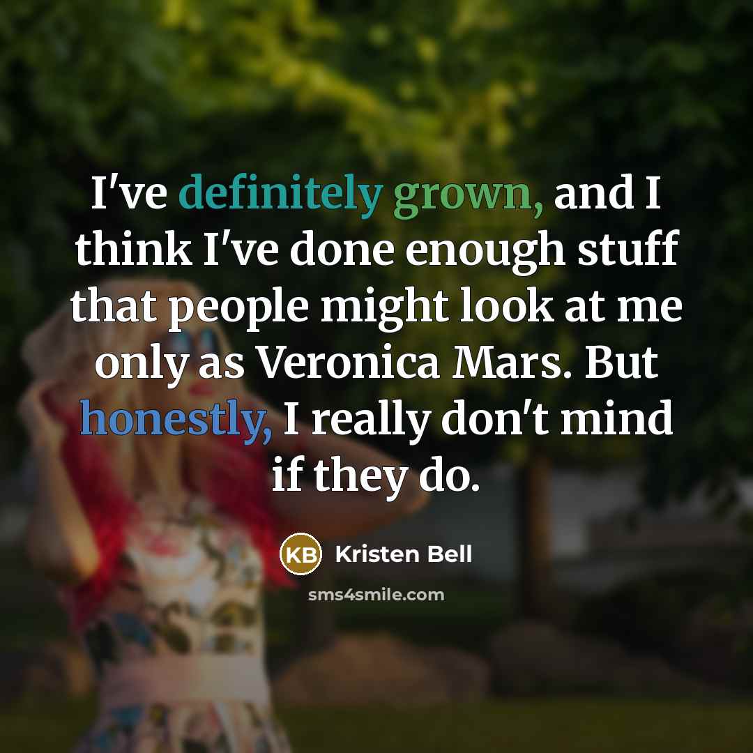 “I've definitely grown, and I think I've done enough stuff that people might look at me only as Veronica Mars. But honestly, I really don't mind if they do.” quote by Kristen Bell