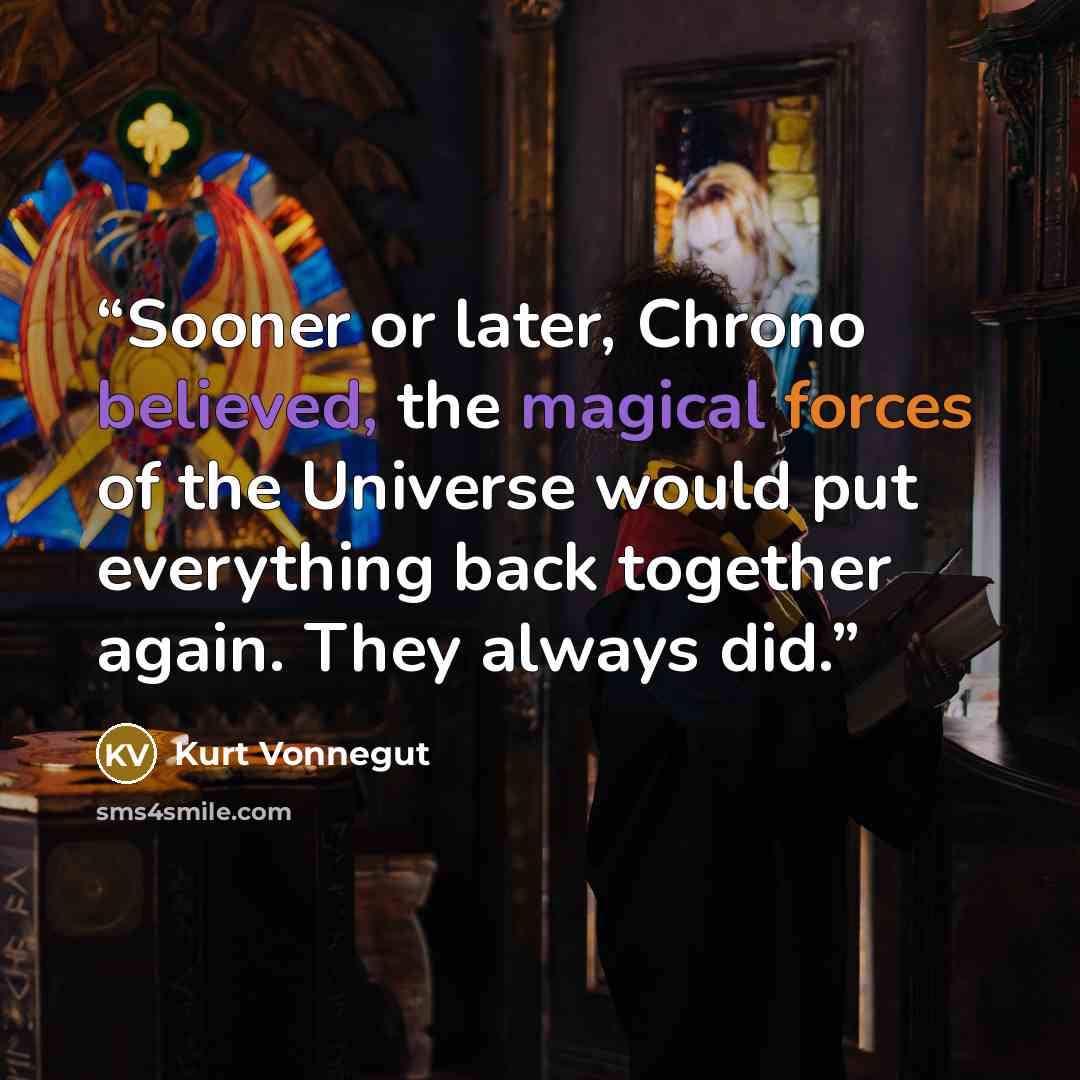“Sooner or later, Chrono believed, the magical forces of the Universe would put everything back together again. They always did.” quote by Kurt Vonnegut