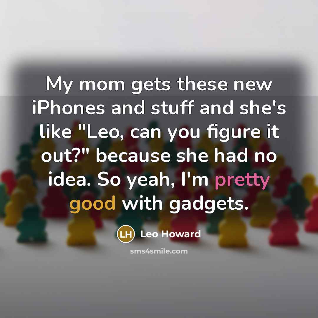 “My mom gets these new iPhones and stuff and she's like "Leo, can you figure it out?" because she had no idea. So yeah, I'm pretty good with gadgets.” quote by Leo Howard