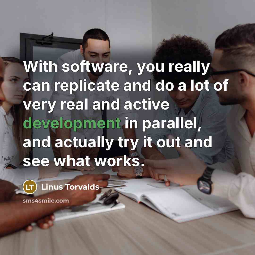 “With software, you really can replicate and do a lot of very real and active development in parallel, and actually try it out and see what works.” quote by Linus Torvalds