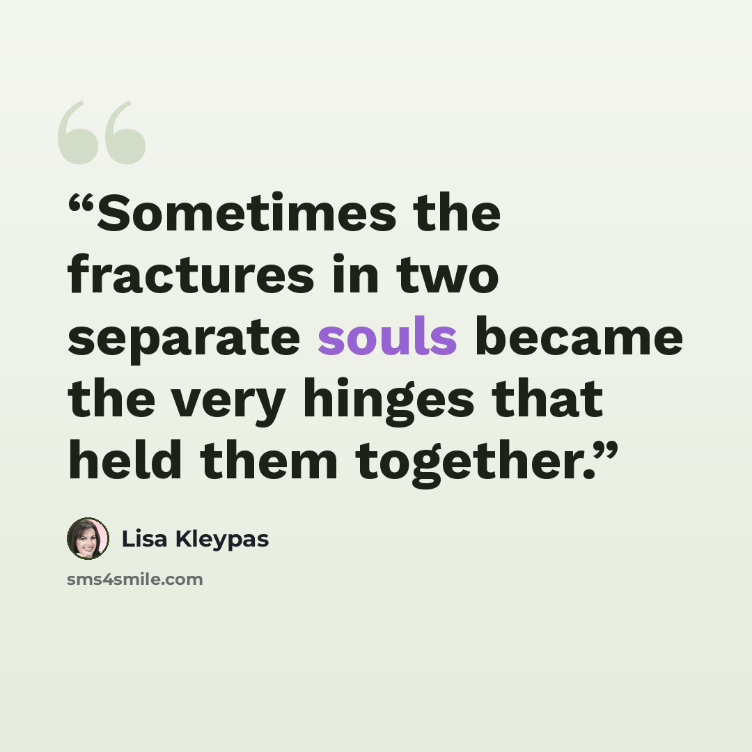 “Sometimes the fractures in two separate souls became the very hinges that held them together.” quote by Lisa Kleypas