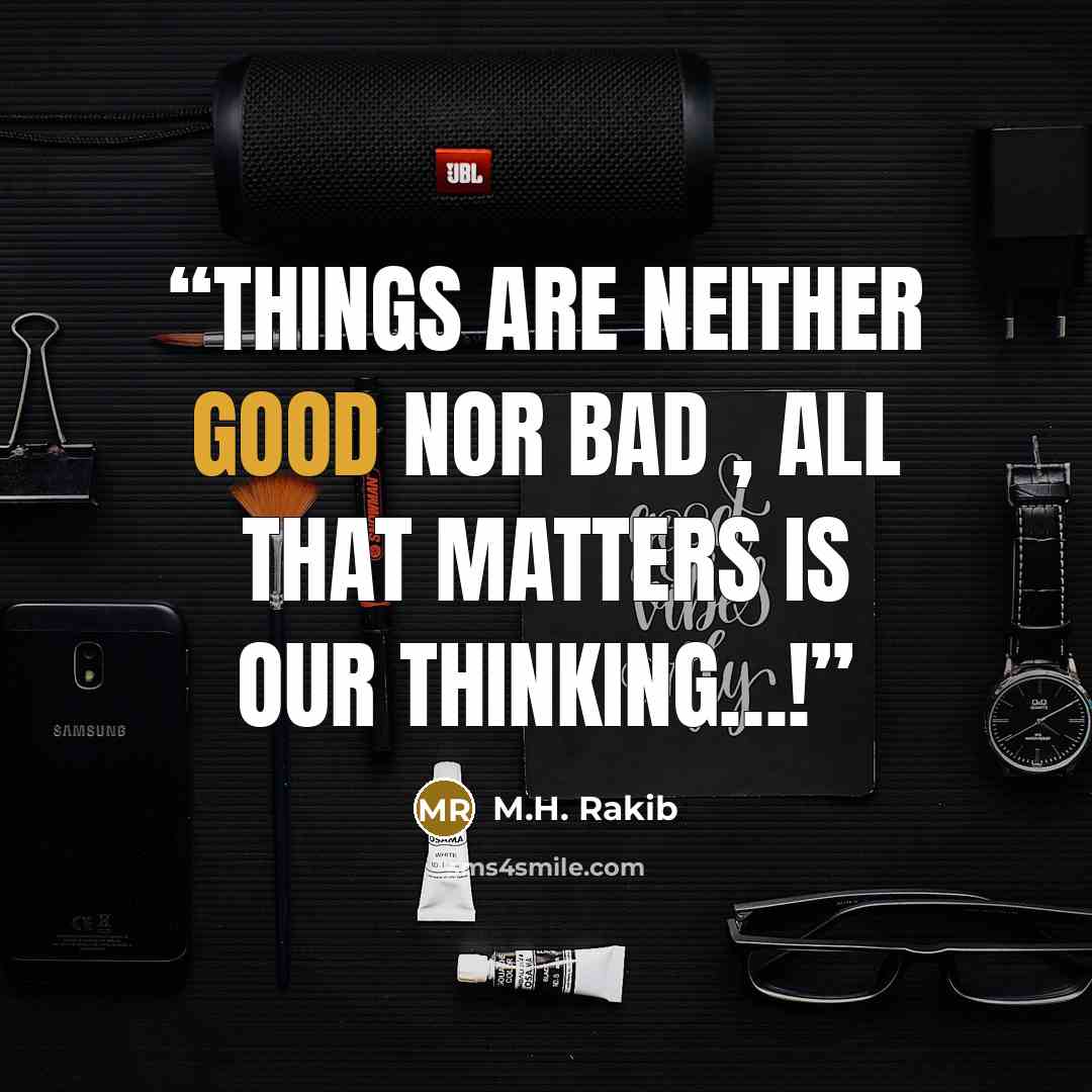 “Things are neither good nor bad , all that matters is our thinking…!” quote by M.H. Rakib