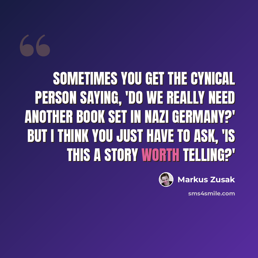 “Sometimes you get the cynical person saying, 'Do we really need another book set in Nazi Germany?' But I think you just have to ask, 'Is this a story worth telling?'” quote by Markus Zusak