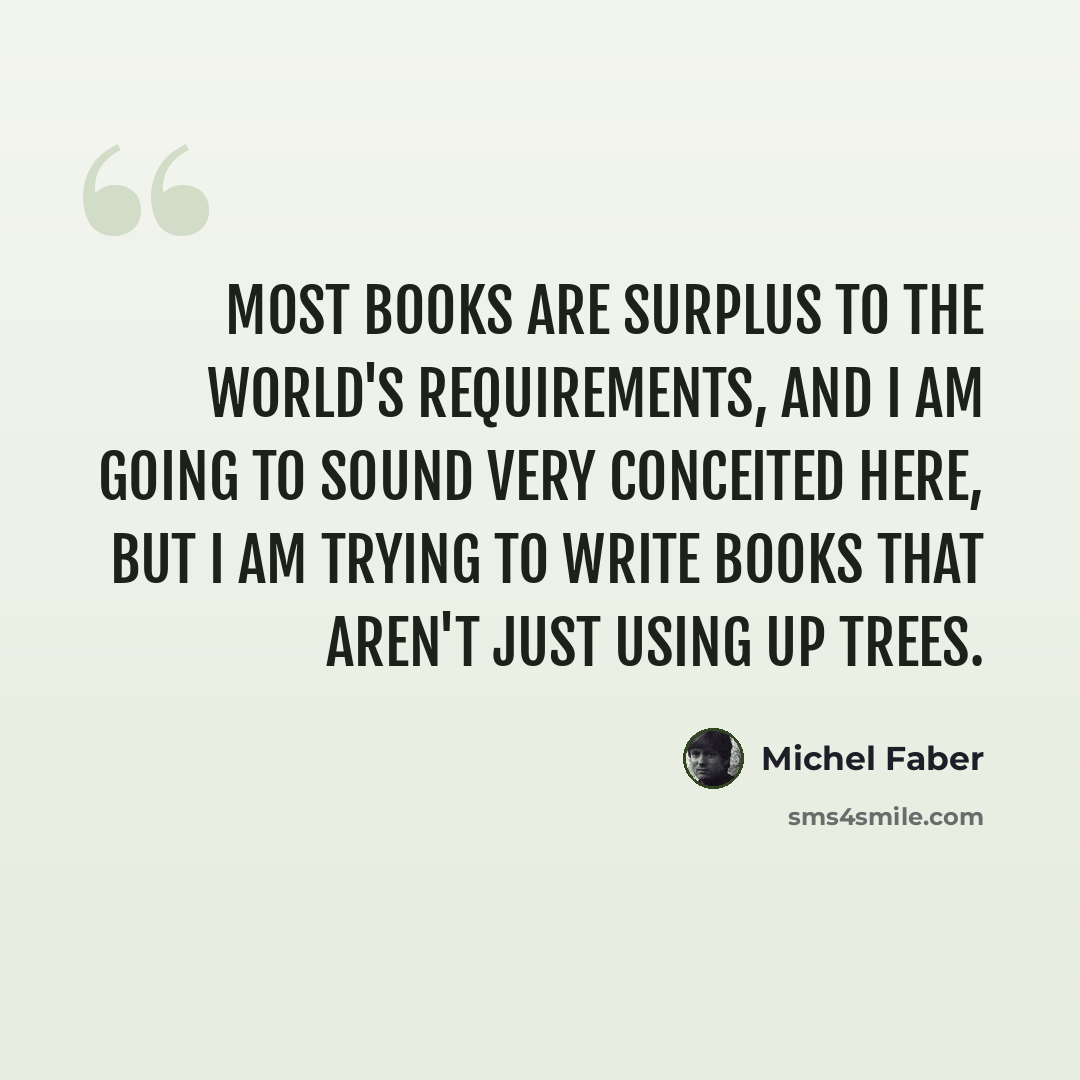 “Most books are surplus to the world's requirements, and I am going to sound very conceited here, but I am trying to write books that aren't just using up trees.” quote by Michel Faber