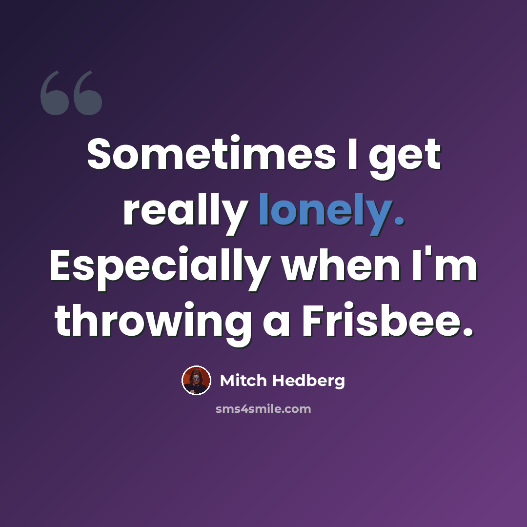 “Sometimes I get really lonely. Especially when I'm throwing a Frisbee.” quote by Mitch Hedberg