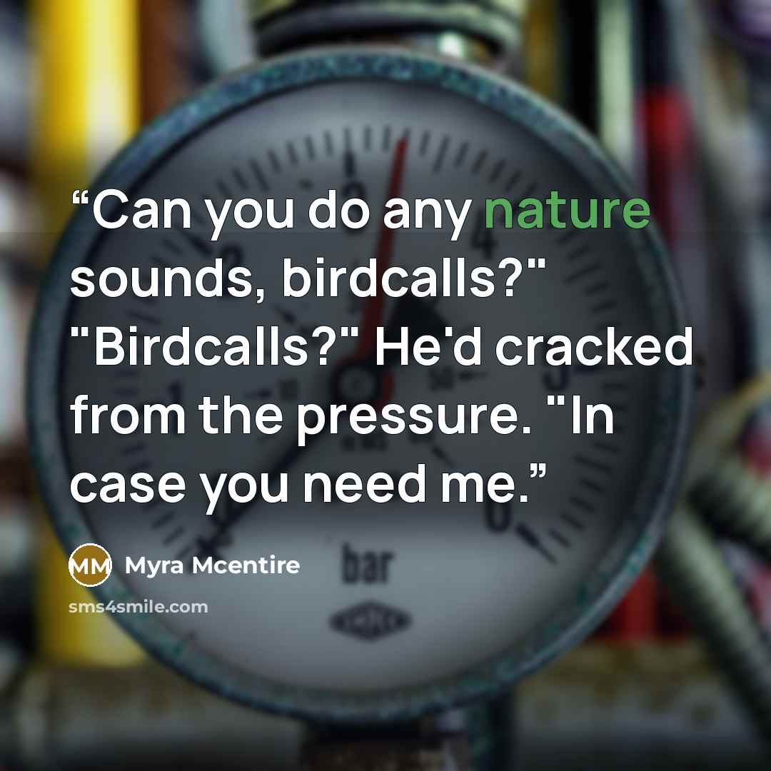 “Can you do any nature sounds, birdcalls?" "Birdcalls?" He'd cracked from the pressure. "In case you need me.” quote by Myra McEntire