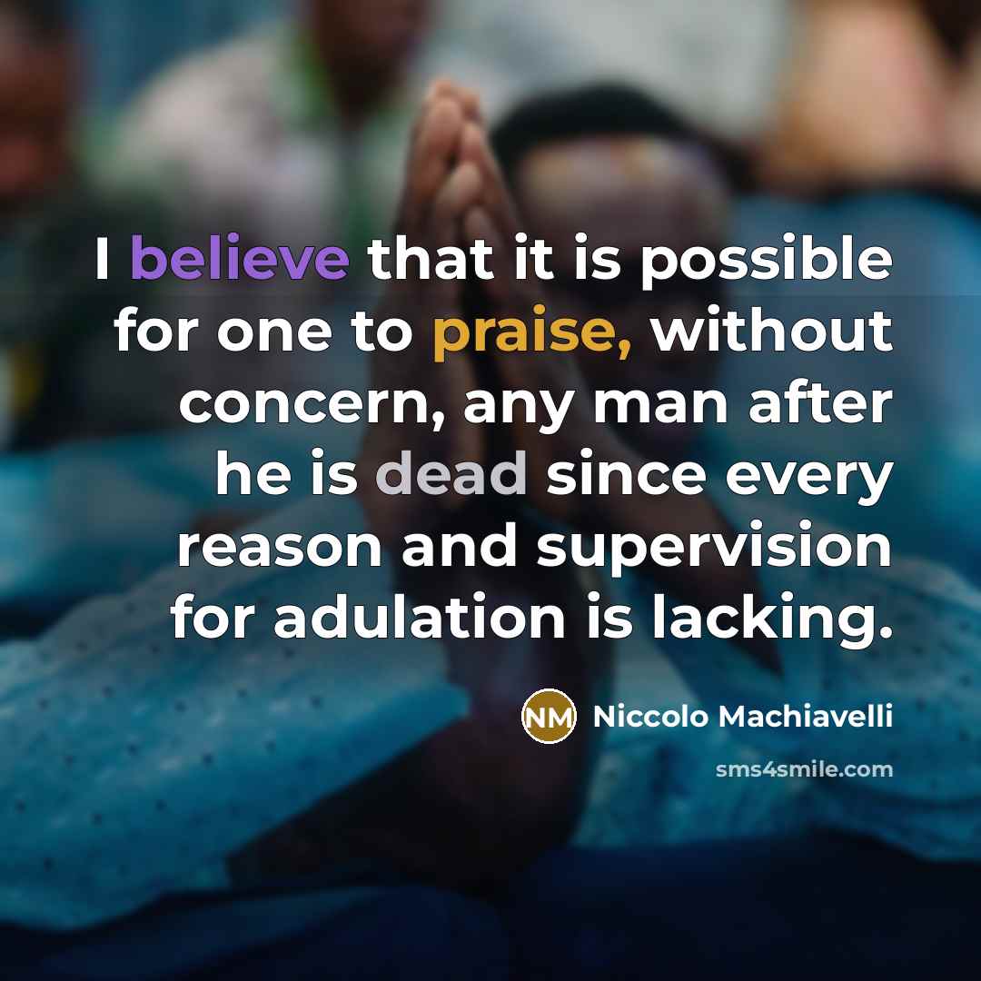 “I believe that it is possible for one to praise, without concern, any man after he is dead since every reason and supervision for adulation is lacking.” quote by Niccolo Machiavelli