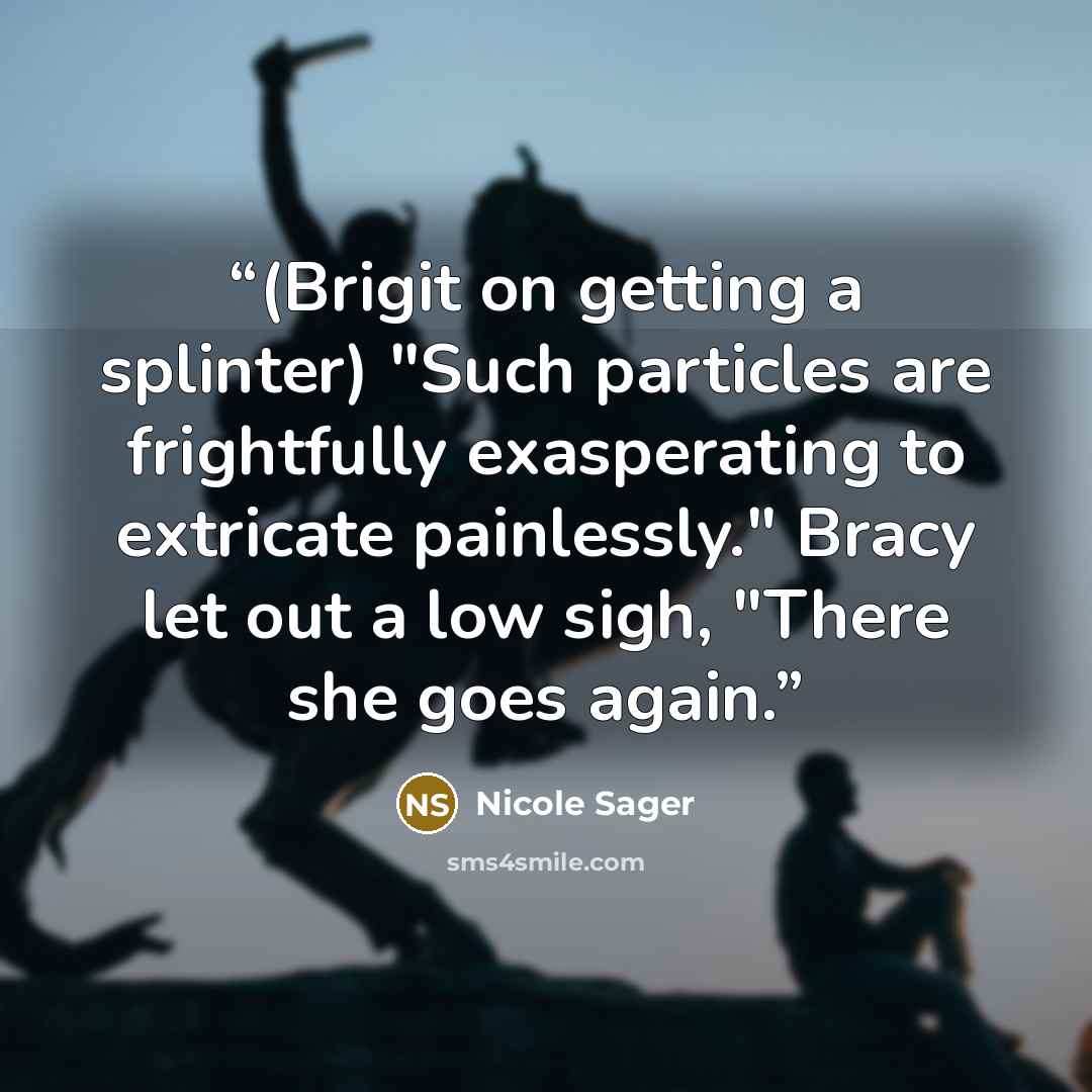 “(Brigit on getting a splinter) "Such particles are frightfully exasperating to extricate painlessly." Bracy let out a low sigh, "There she goes again.” quote by Nicole Sager