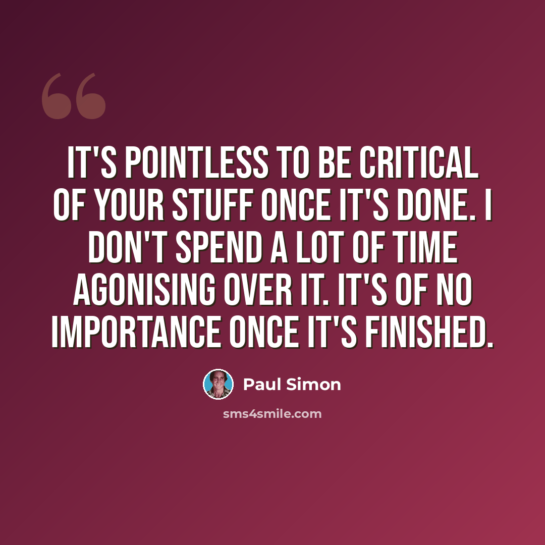 “It's pointless to be critical of your stuff once it's done. I don't spend a lot of time agonising over it. It's of no importance once it's finished.” quote by Paul Simon