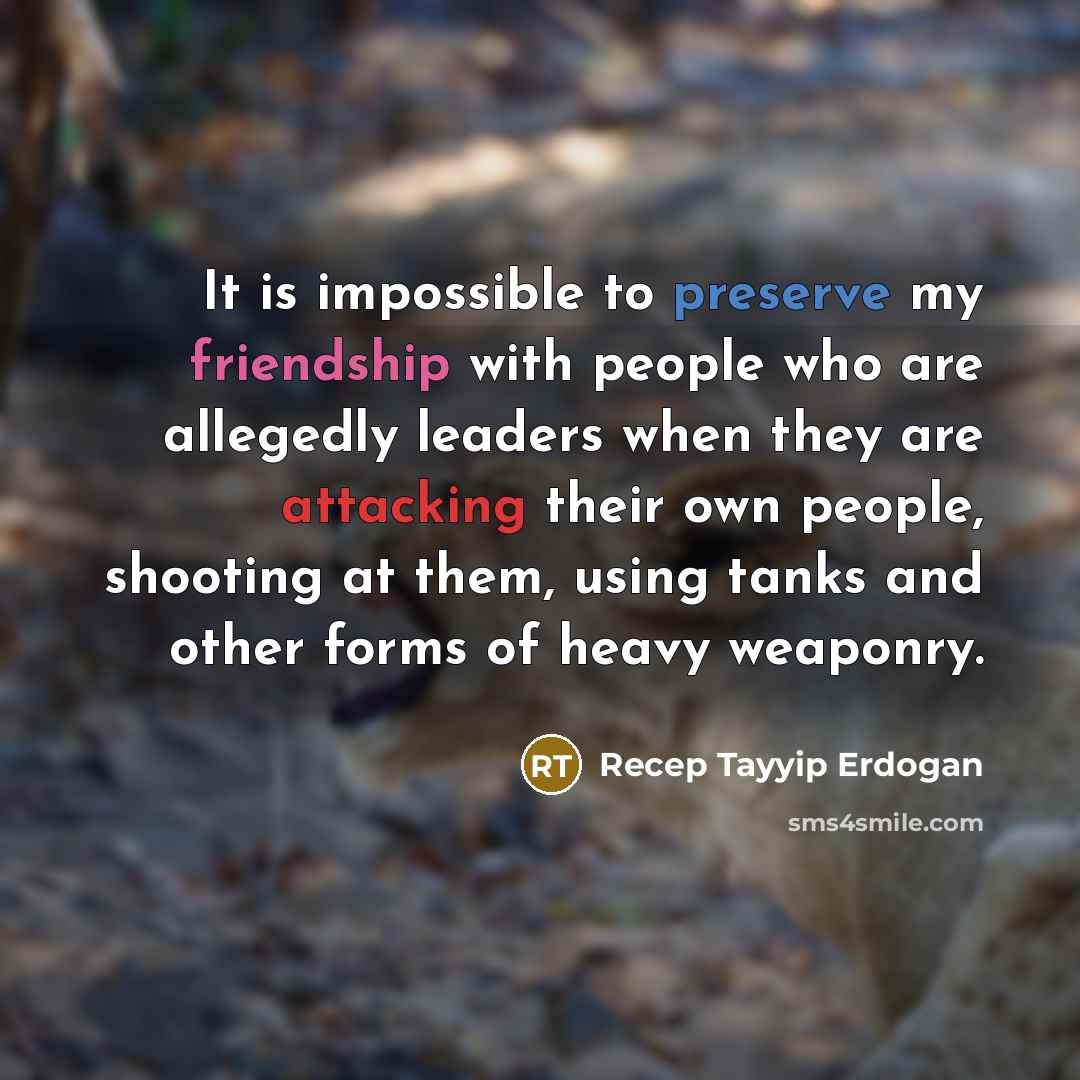“It is impossible to preserve my friendship with people who are allegedly leaders when they are attacking their own people, shooting at them, using tanks and other forms of heavy weaponry.” quote by Recep Tayyip Erdogan