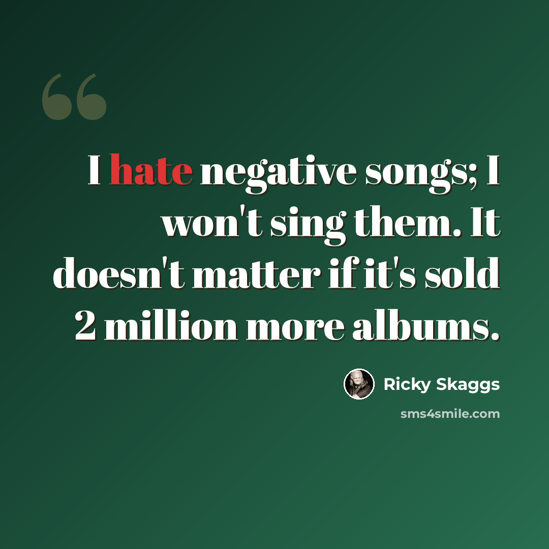 “I hate negative songs; I won't sing them. It doesn't matter if it's sold 2 million more albums.” quote by Ricky Skaggs