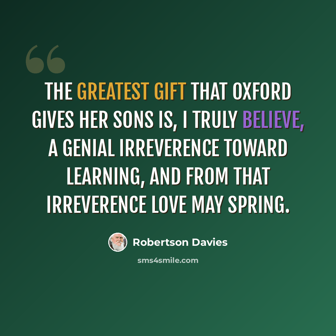 “The greatest gift that Oxford gives her sons is, I truly believe, a genial irreverence toward learning, and from that irreverence love may spring.” quote by Robertson Davies
