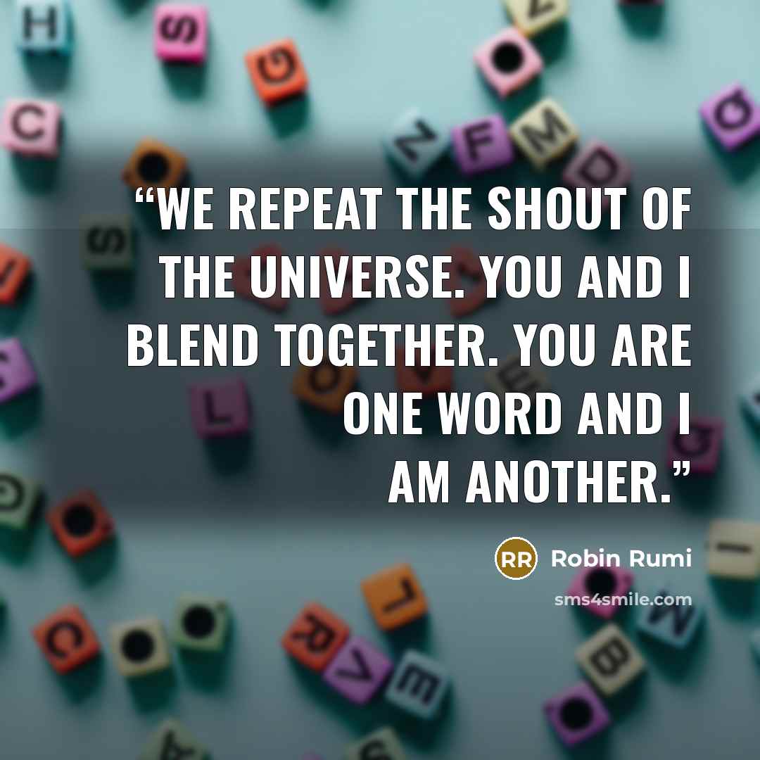 “We repeat the shout of the Universe. You and I blend together. You are one word and I am another.” quote by Robin Rumi