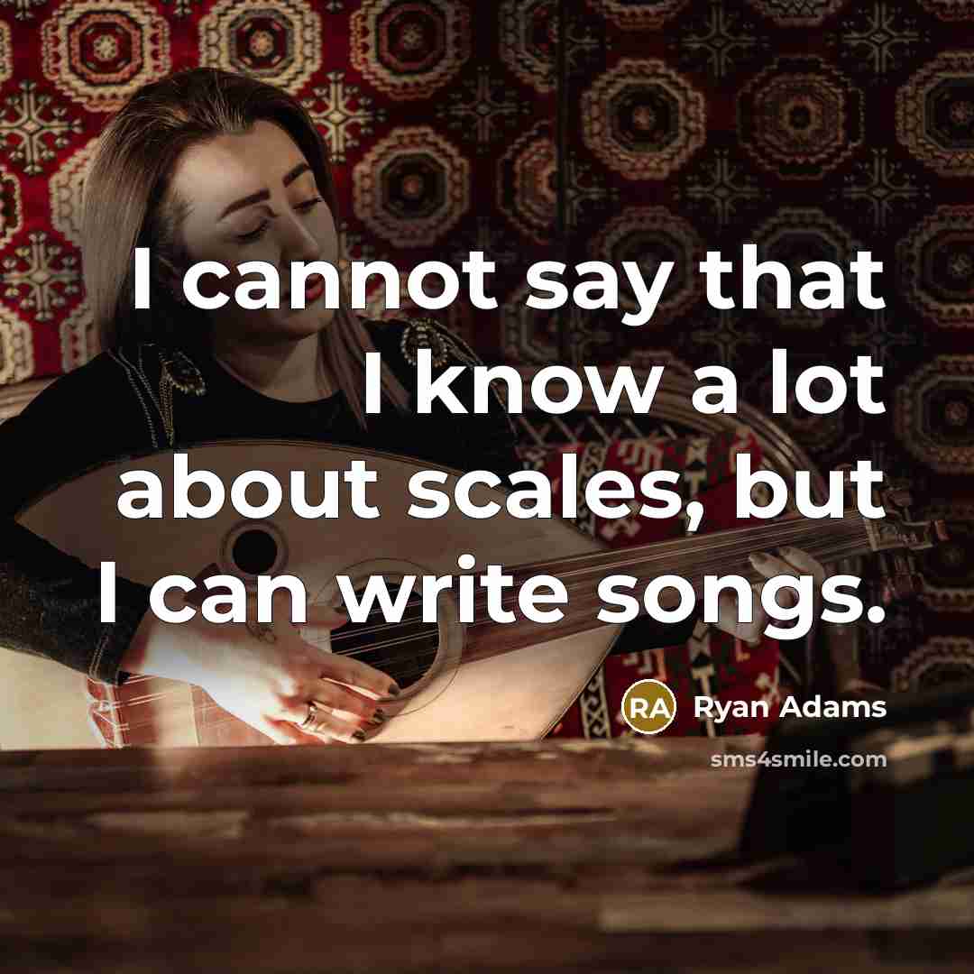 “I cannot say that I know a lot about scales, but I can write songs.” quote by Ryan Adams