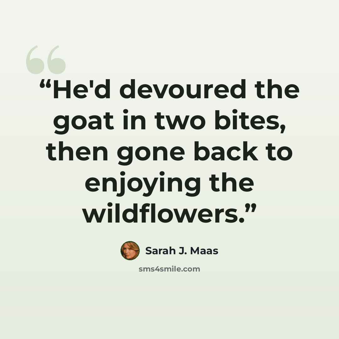 “He'd devoured the goat in two bites, then gone back to enjoying the wildflowers.” quote by Sarah J. Maas
