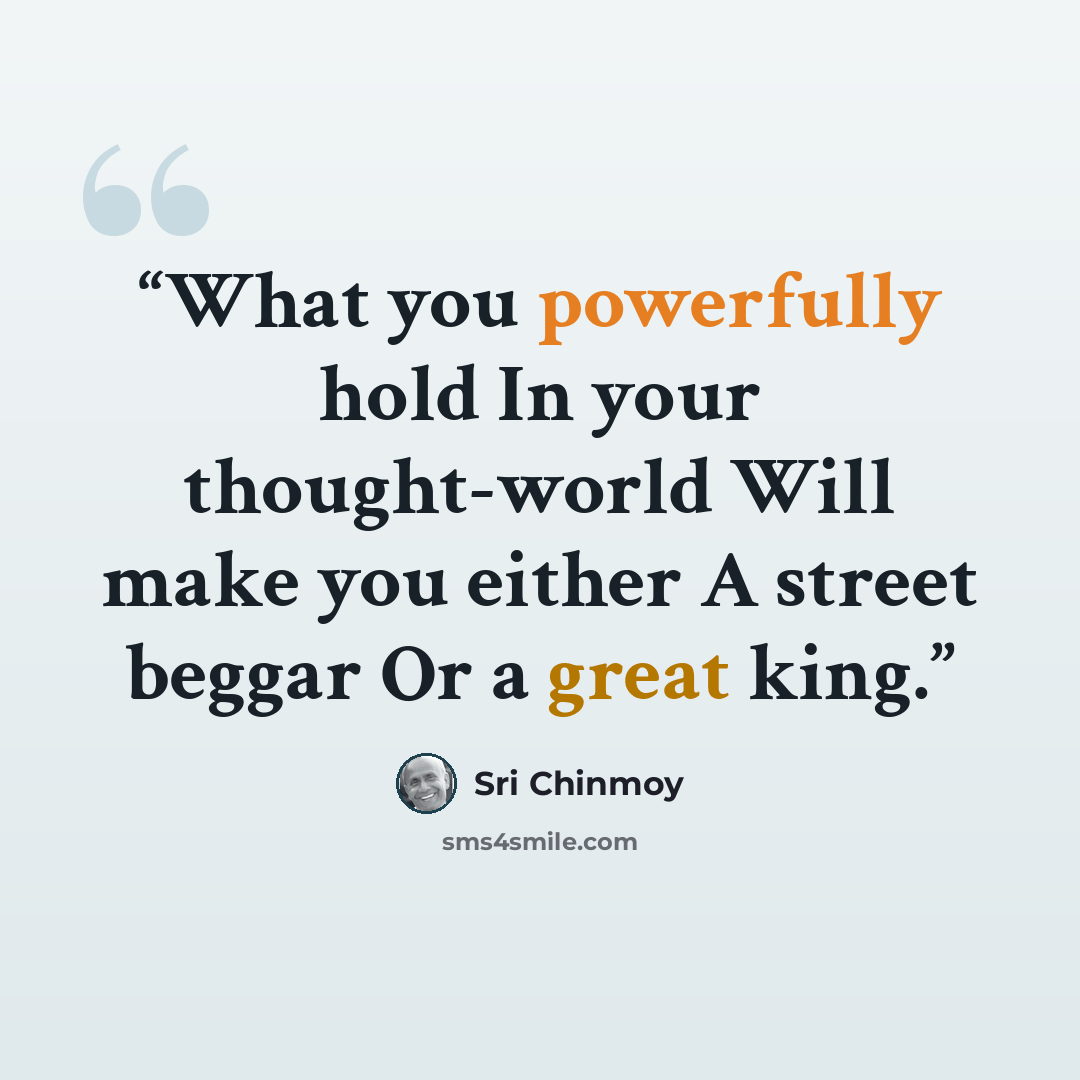 “What you powerfully hold In your thought-world Will make you either A street beggar Or a great king.” quote by Sri Chinmoy
