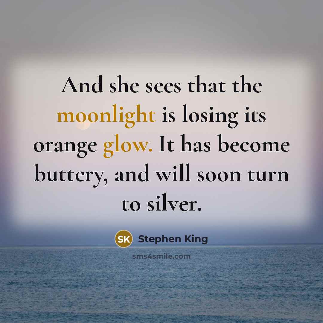 “And she sees that the moonlight is losing its orange glow. It has become buttery, and will soon turn to silver.” quote by Stephen King