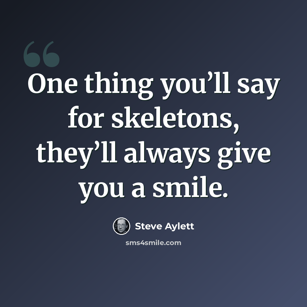 “One thing you’ll say for skeletons, they’ll always give you a smile.” quote by Steve Aylett