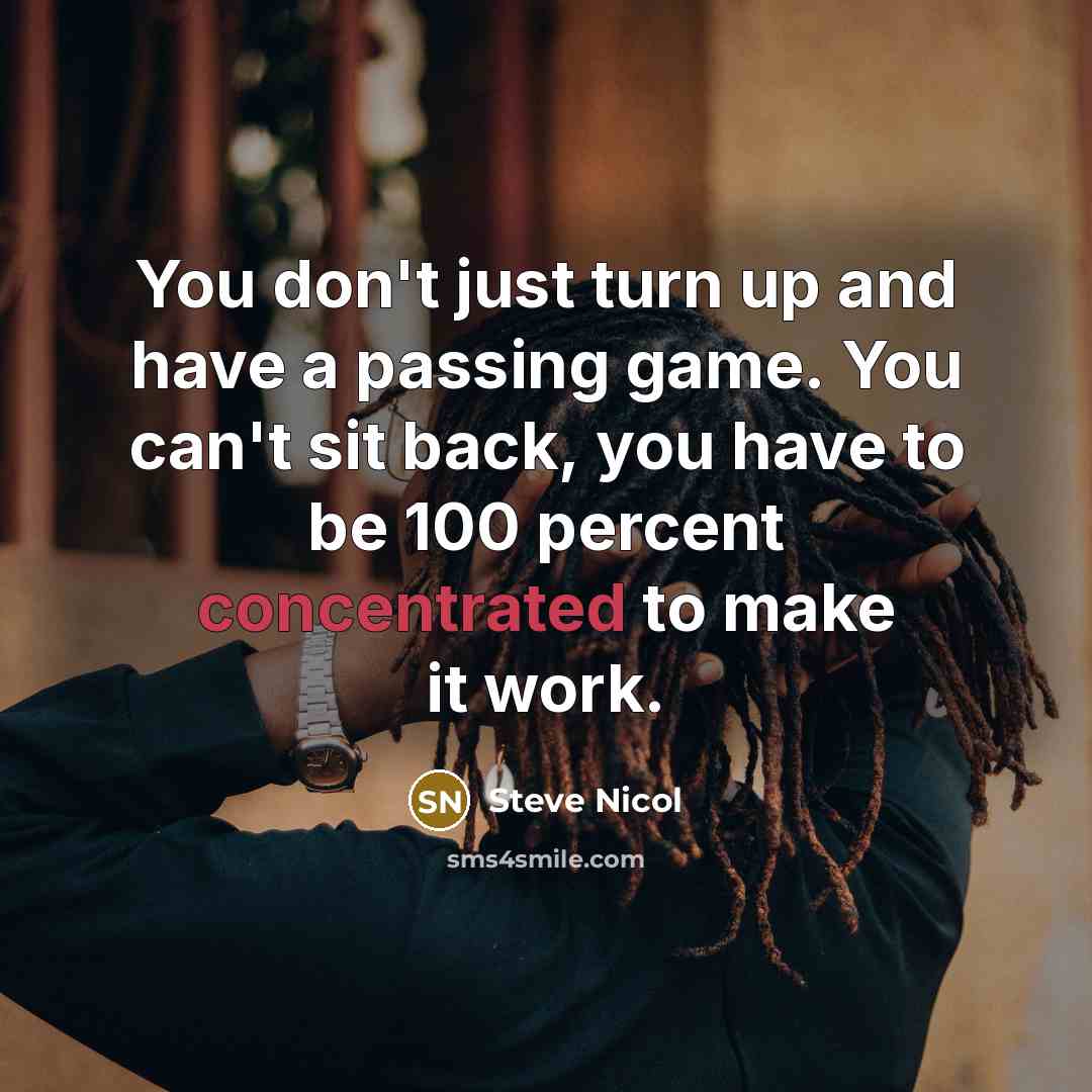 “You don't just turn up and have a passing game. You can't sit back, you have to be 100 percent concentrated to make it work.” quote by Steve Nicol