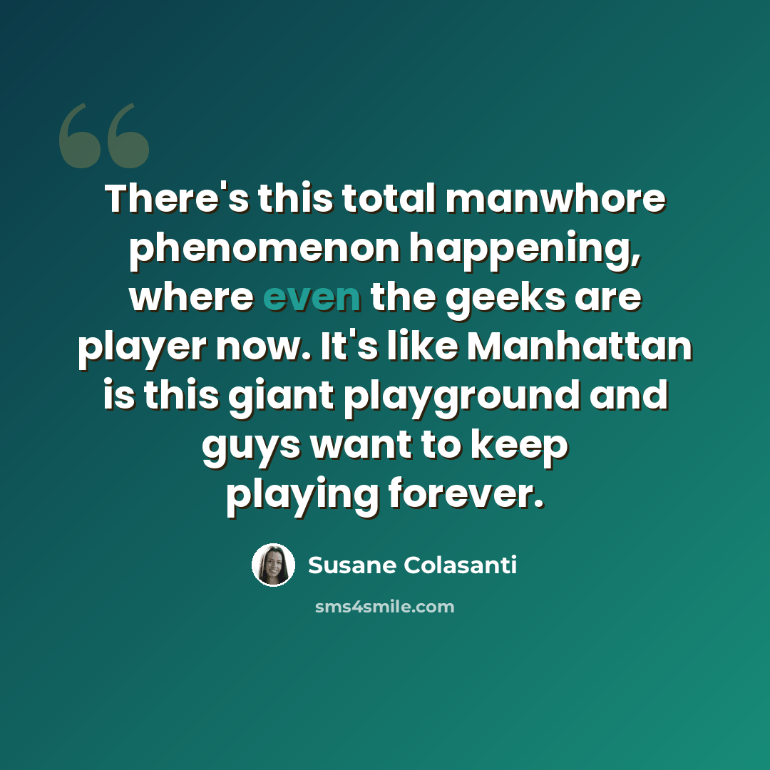 “There's this total manwhore phenomenon happening, where even the geeks are player now. It's like Manhattan is this giant playground and guys want to keep playing forever.” quote by Susane Colasanti