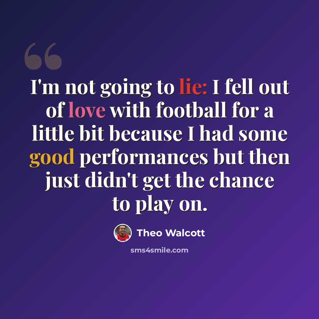 “I'm not going to lie: I fell out of love with football for a little bit because I had some good performances but then just didn't get the chance to play on.” quote by Theo Walcott