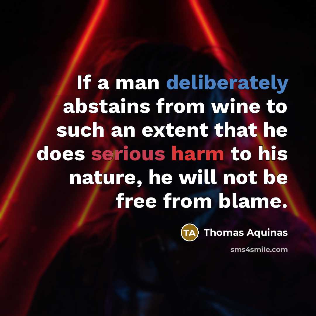 “If a man deliberately abstains from wine to such an extent that he does serious harm to his nature, he will not be free from blame.” quote by Thomas Aquinas