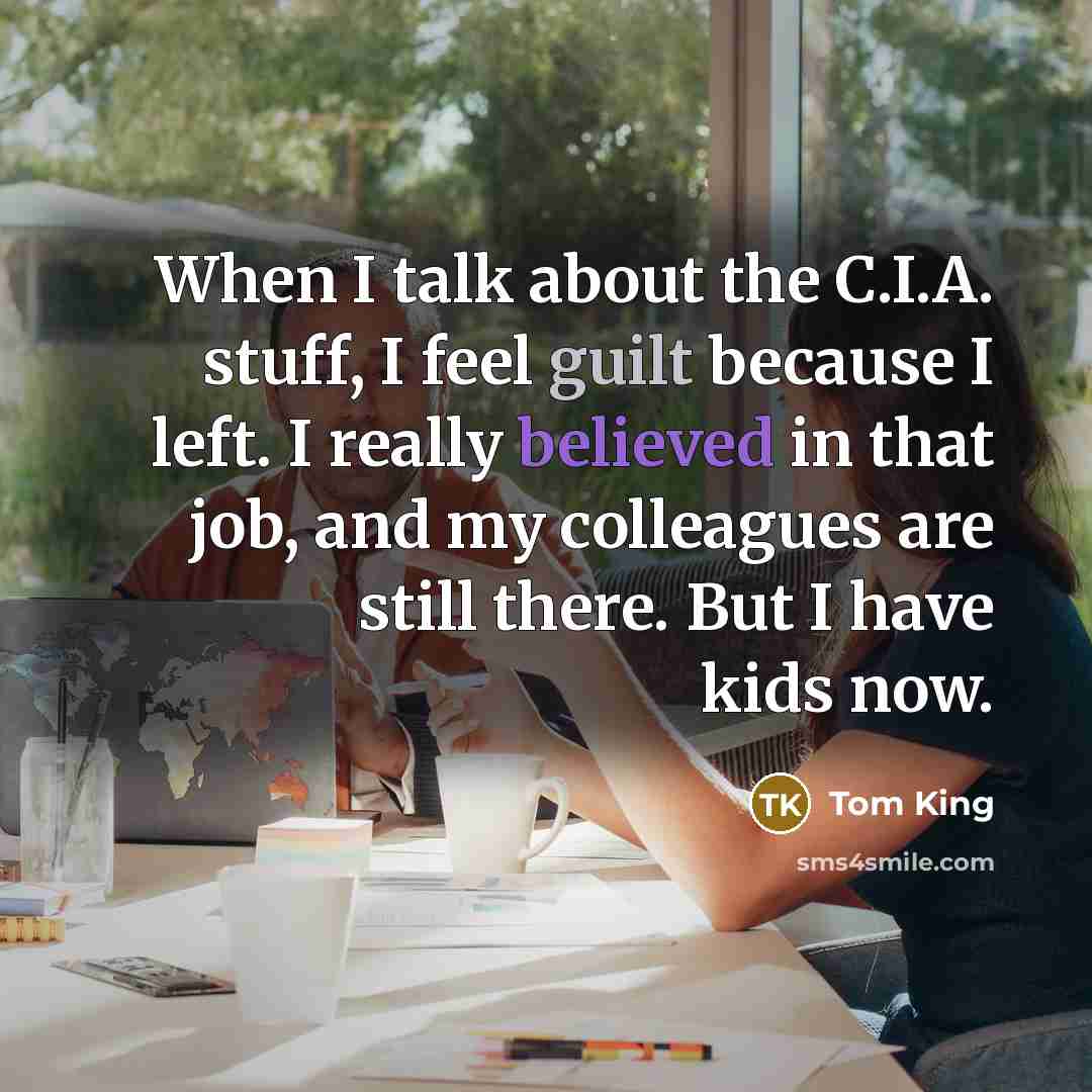 “When I talk about the C.I.A. stuff, I feel guilt because I left. I really believed in that job, and my colleagues are still there. But I have kids now.” quote by Tom King