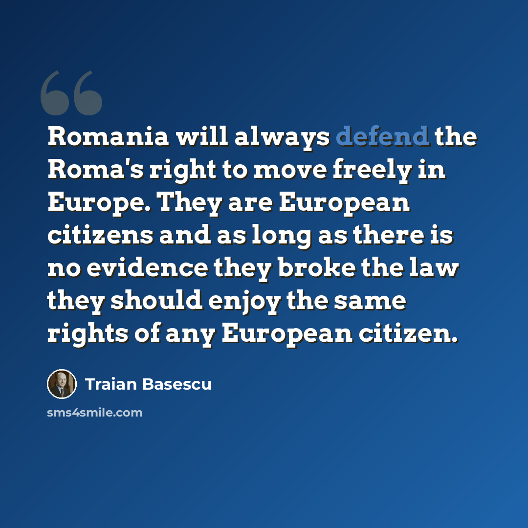 “Romania will always defend the Roma's right to move freely in Europe. They are European citizens and as long as there is no evidence they broke the law they should enjoy the same rights of any European citizen.” quote by Traian Basescu