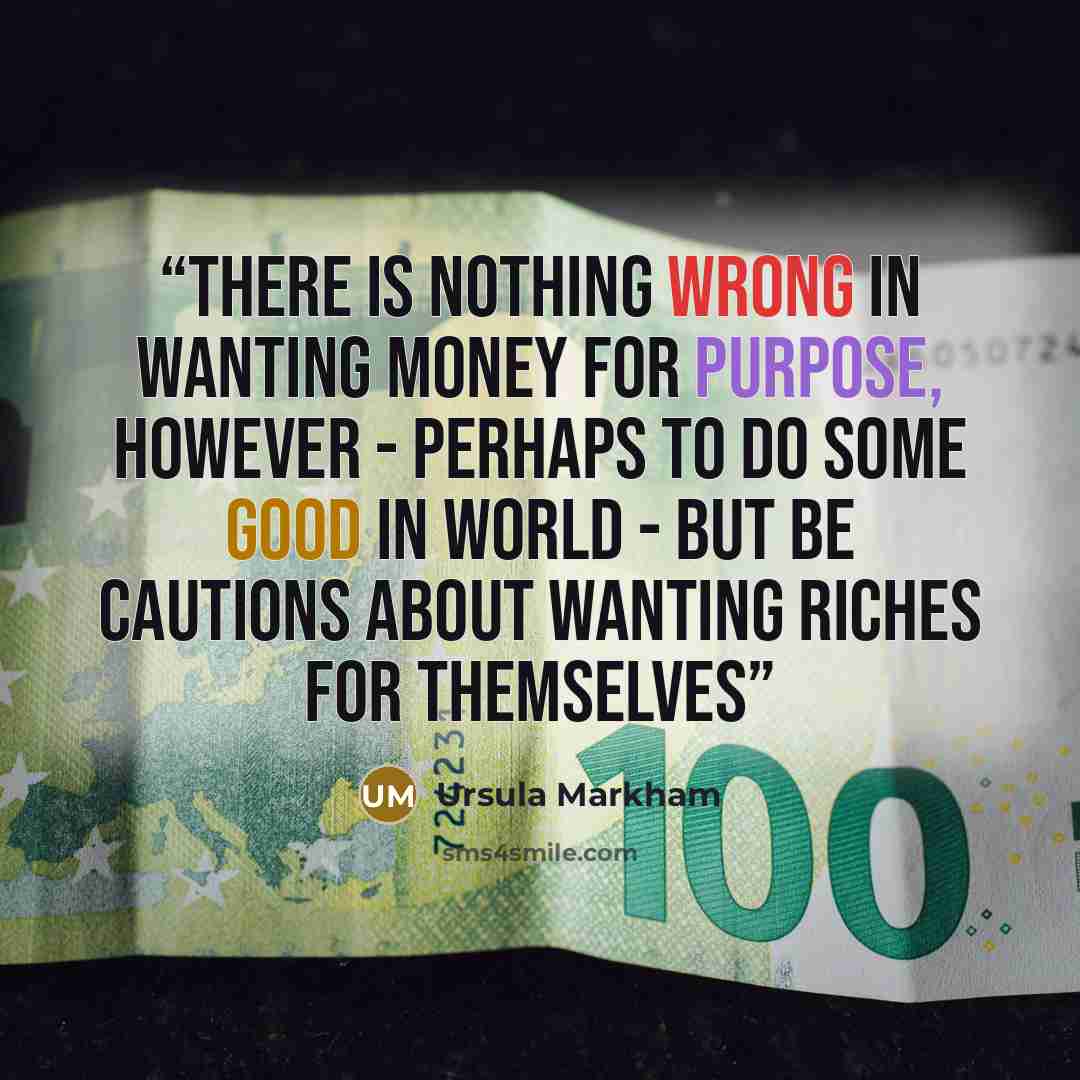 “There is nothing wrong in wanting money for purpose, however - perhaps to do some good in world - but be cautions about wanting riches for themselves” quote by Ursula Markham