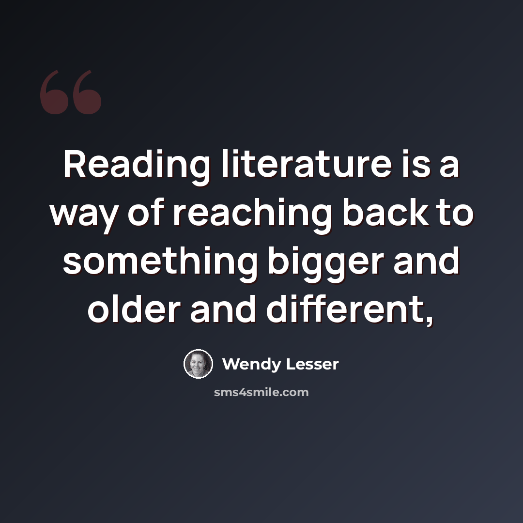 “Reading literature is a way of reaching back to something bigger and older and different,” quote by Wendy Lesser