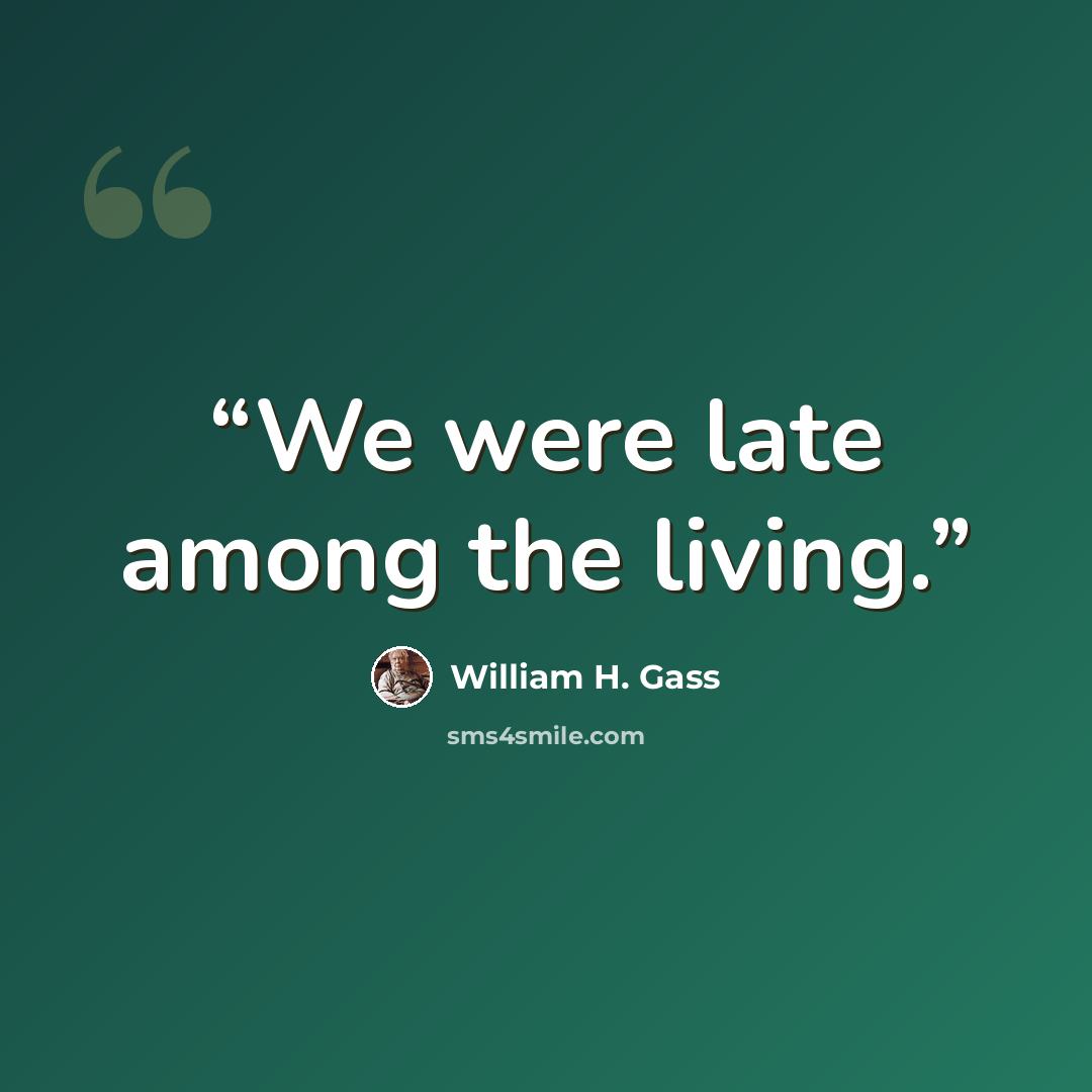 “We were late among the living.” quote by William H. Gass