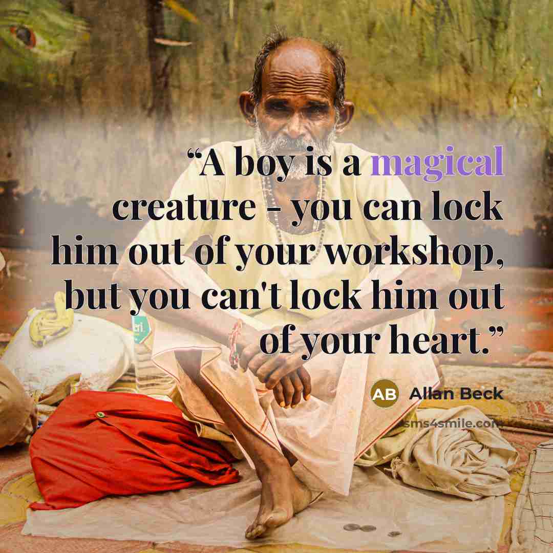 “A boy is a magical creature - you can lock him out of your workshop, but you can't lock him out of your heart.” quote by Allan Beck