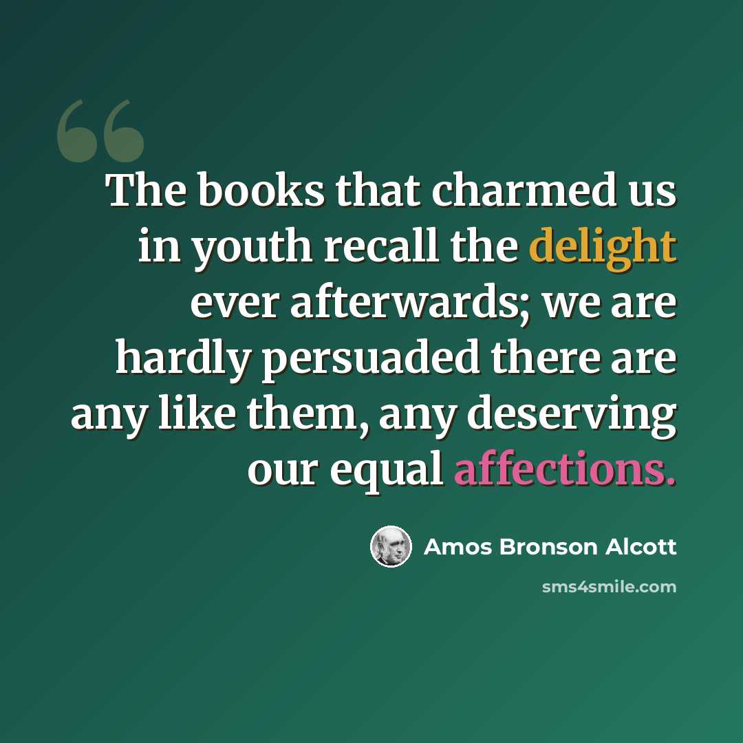 “The books that charmed us in youth recall the delight ever afterwards; we are hardly persuaded there are any like them, any deserving our equal affections.” quote by Amos Bronson Alcott