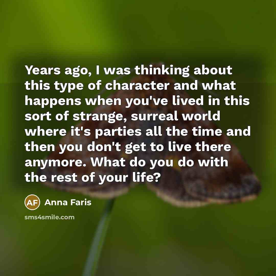 “Years ago, I was thinking about this type of character and what happens when you've lived in this sort of strange, surreal world where it's parties all the time and then you don't get to live there anymore. What do you do with the rest of your life?” quote by Anna Faris
