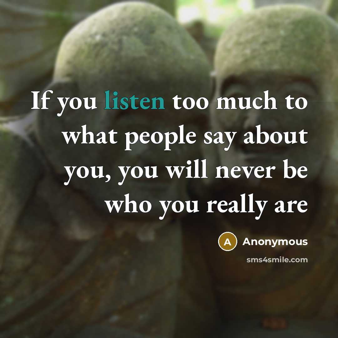 “If you listen too much to what people say about you, you will never be who you really are” quote by Anonymous