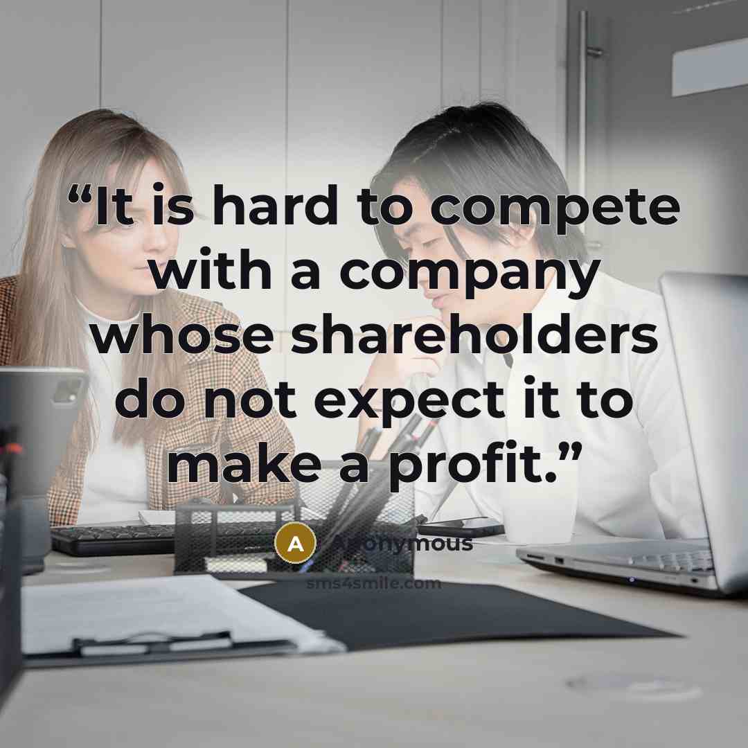 “It is hard to compete with a company whose shareholders do not expect it to make a profit.” quote by Anonymous