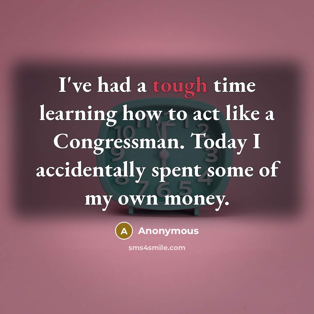“I've had a tough time learning how to act like a Congressman. Today I accidentally spent some of my own money.” quote by Anonymous