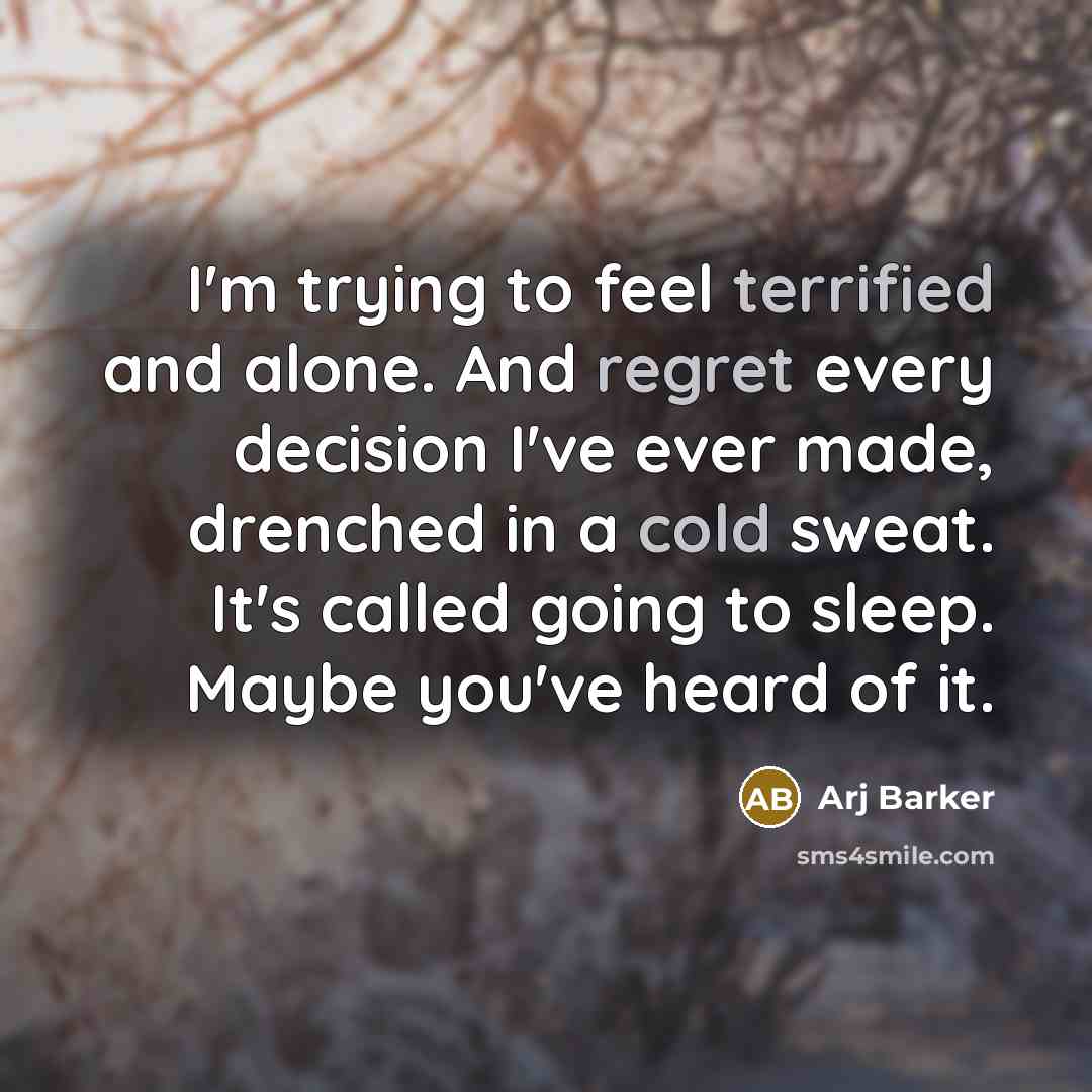 “I'm trying to feel terrified and alone. And regret every decision I've ever made, drenched in a cold sweat. It's called going to sleep. Maybe you've heard of it.” quote by Arj Barker