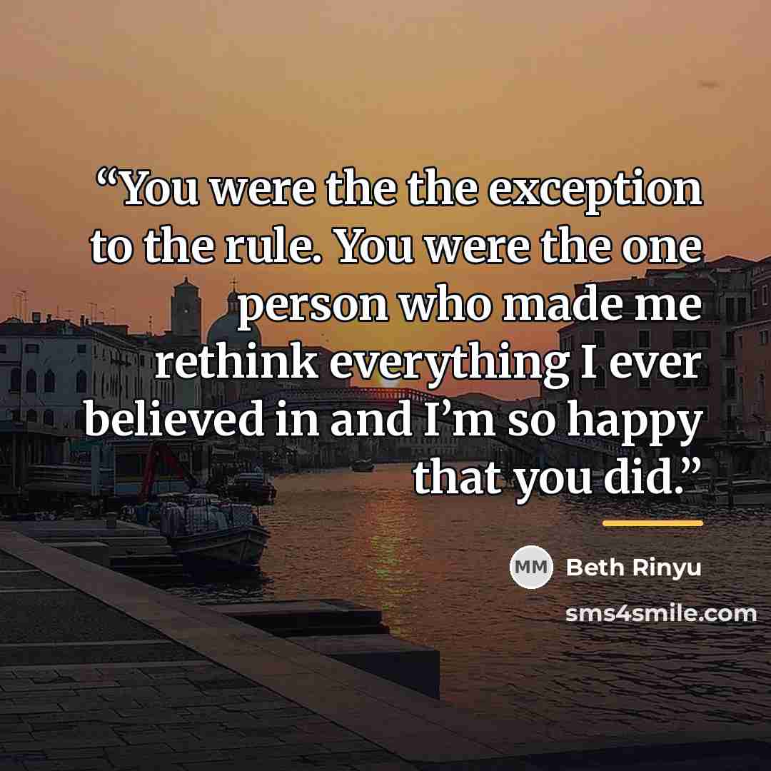 “You were the the exception to the rule. You were the one person who made me rethink everything I ever believed in and I’m so happy that you did.” quote by Beth Rinyu