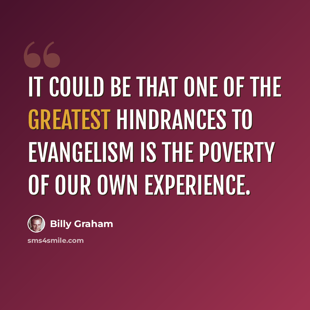 “It could be that one of the greatest hindrances to evangelism is the poverty of our own experience.” quote by Billy Graham