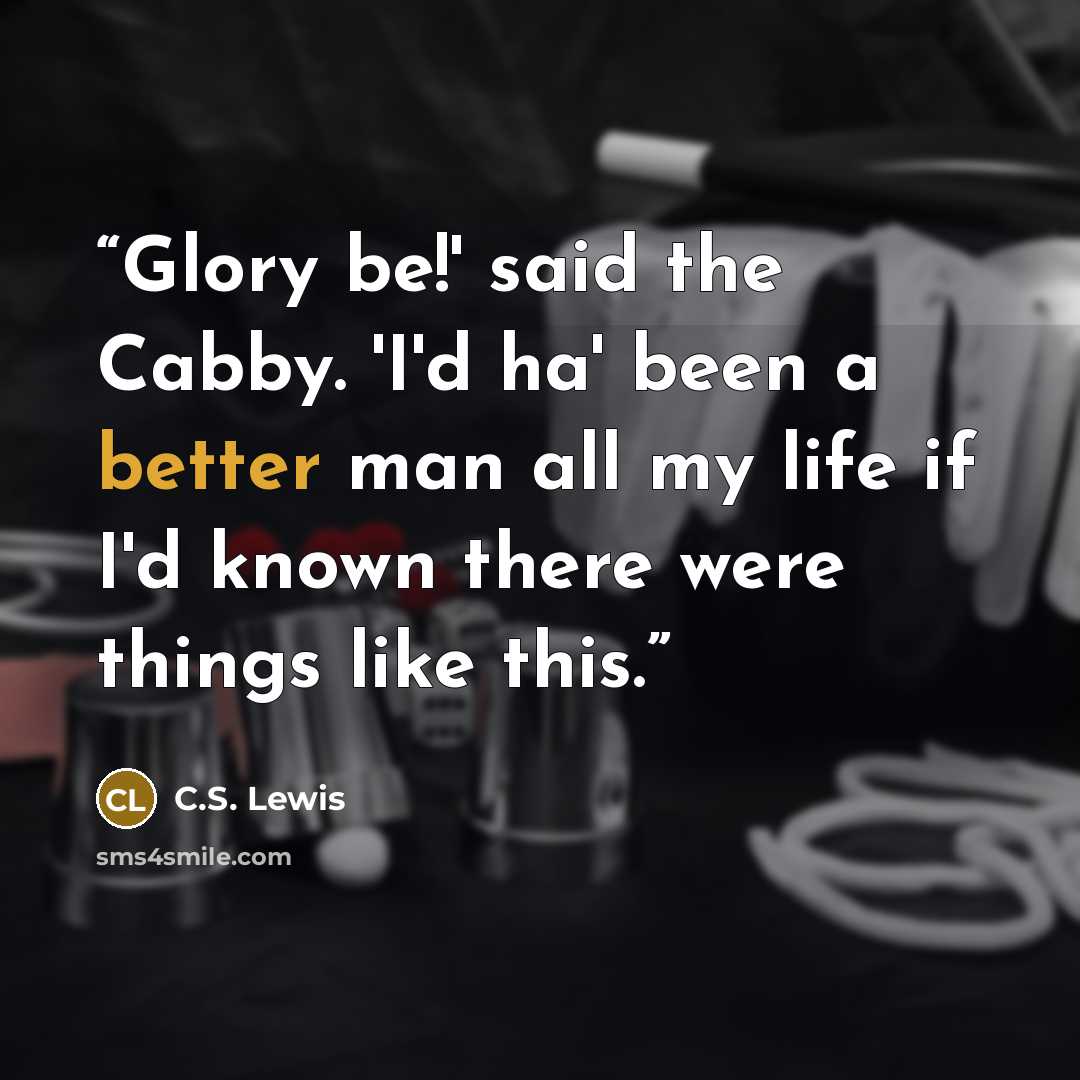 “Glory be!' said the Cabby. 'I'd ha' been a better man all my life if I'd known there were things like this.” quote by C.S. Lewis