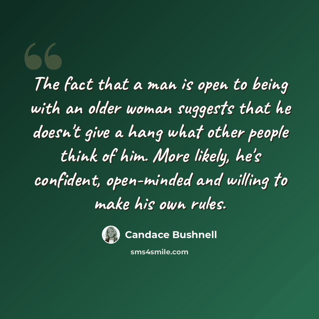 “The fact that a man is open to being with an older woman suggests that he doesn't give a hang what other people think of him. More likely, he's confident, open-minded and willing to make his own rules.” quote by Candace Bushnell