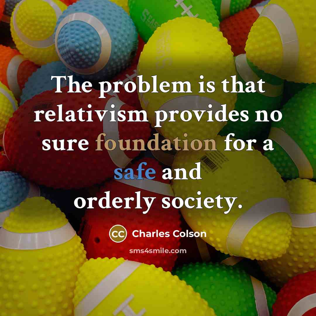 “The problem is that relativism provides no sure foundation for a safe and orderly society.” quote by Charles Colson