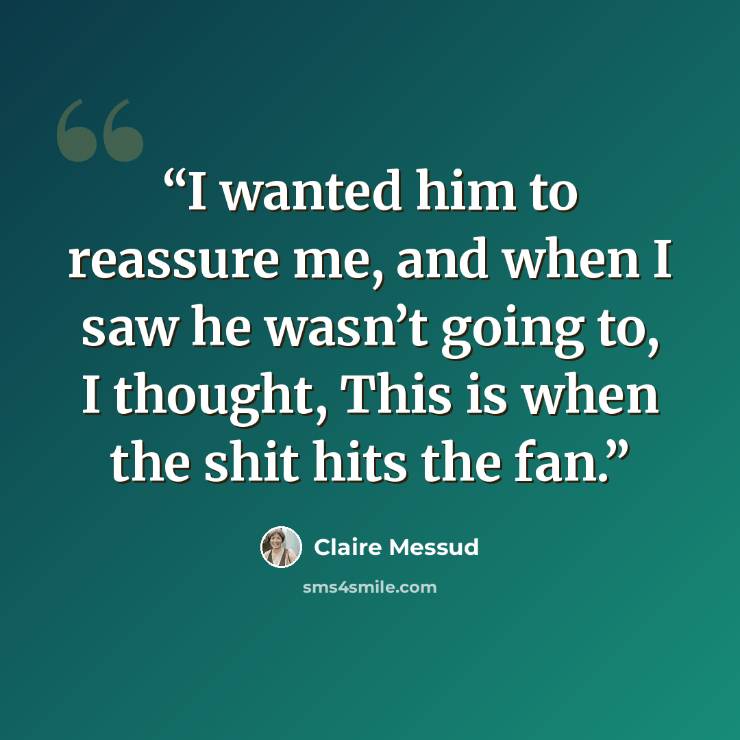 “I wanted him to reassure me, and when I saw he wasn’t going to, I thought, This is when the shit hits the fan.” quote by Claire Messud