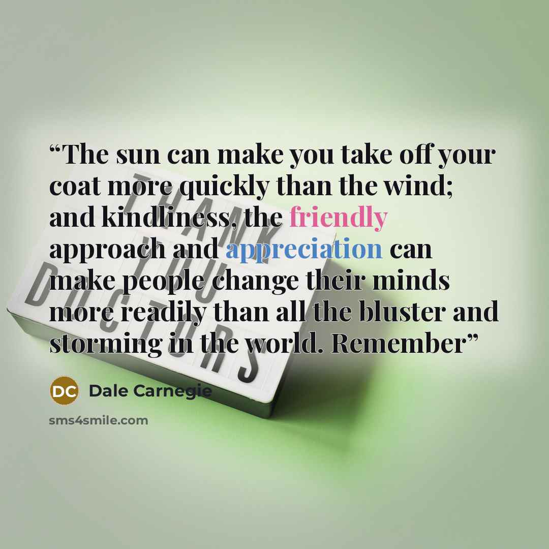 “The sun can make you take off your coat more quickly than the wind; and kindliness, the friendly approach and appreciation can make people change their minds more readily than all the bluster and storming in the world. Remember” quote by Dale Carnegie