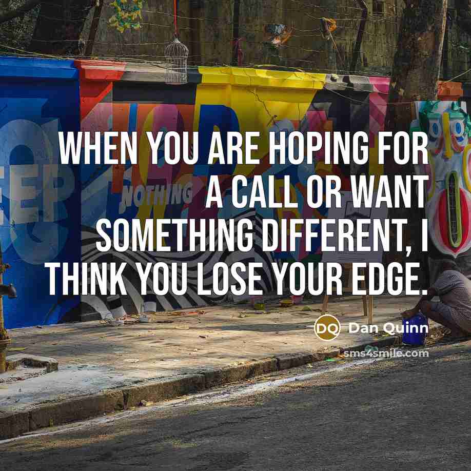 “When you are hoping for a call or want something different, I think you lose your edge.” quote by Dan Quinn