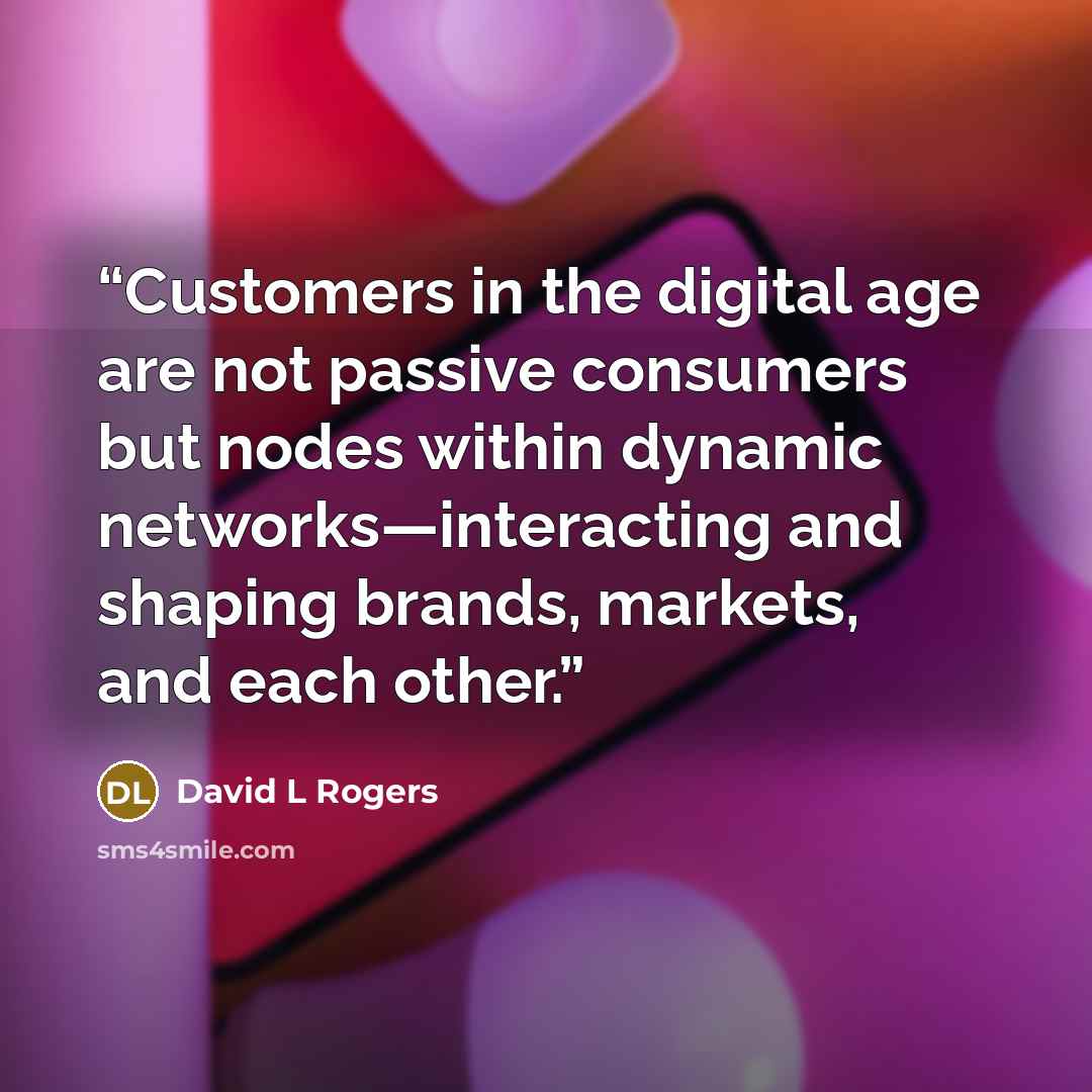 “Customers in the digital age are not passive consumers but nodes within dynamic networks—interacting and shaping brands, markets, and each other.” quote by David L Rogers