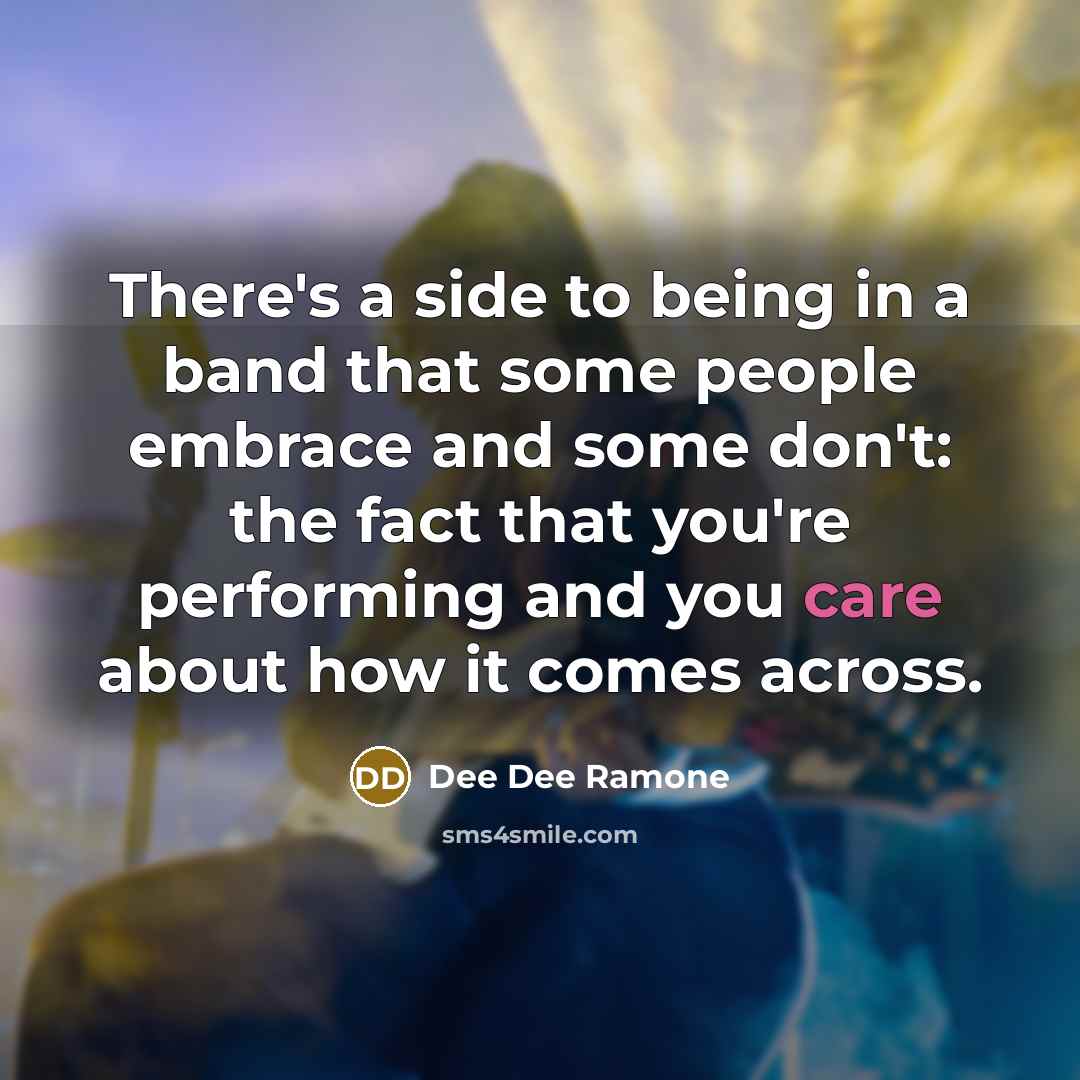 “There's a side to being in a band that some people embrace and some don't: the fact that you're performing and you care about how it comes across.” quote by Dee Dee Ramone