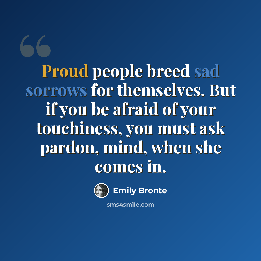 “Proud people breed sad sorrows for themselves. But if you be afraid of your touchiness, you must ask pardon, mind, when she comes in.” quote by Emily Bronte