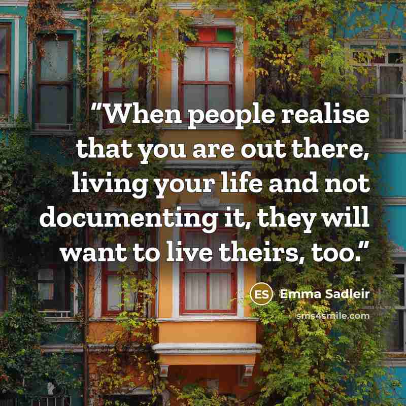 “When people realise that you are out there, living your life and not documenting it, they will want to live theirs, too.” quote by Emma Sadleir
